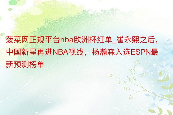 菠菜网正规平台nba欧洲杯红单_崔永熙之后，中国新星再进NBA视线，杨瀚森入选ESPN最新预测榜单