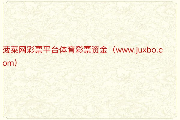 菠菜网彩票平台体育彩票资金(www.juxbo.com)