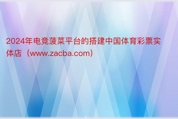 2024年电竞菠菜平台的搭建中国体育彩票实体店（www.zacba.com）