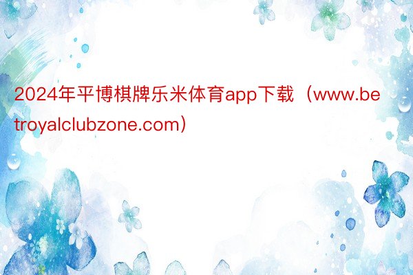 2024年平博棋牌乐米体育app下载（www.betroyalclubzone.com）