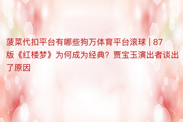 菠菜代扣平台有哪些狗万体育平台滚球 | 87版《红楼梦》为何成为经典？贾宝玉演出者谈出了原因