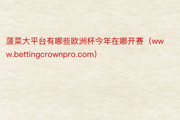 菠菜大平台有哪些欧洲杯今年在哪开赛（www.bettingcrownpro.com）