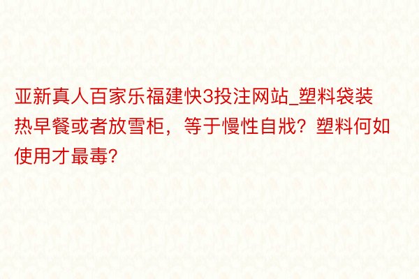 亚新真人百家乐福建快3投注网站_塑料袋装热早餐或者放雪柜，等于慢性自戕？塑料何如使用才最毒？