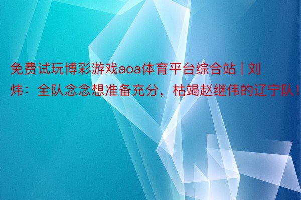 免费试玩博彩游戏aoa体育平台综合站 | 刘炜：全队念念想准备充分，枯竭赵继伟的辽宁队！