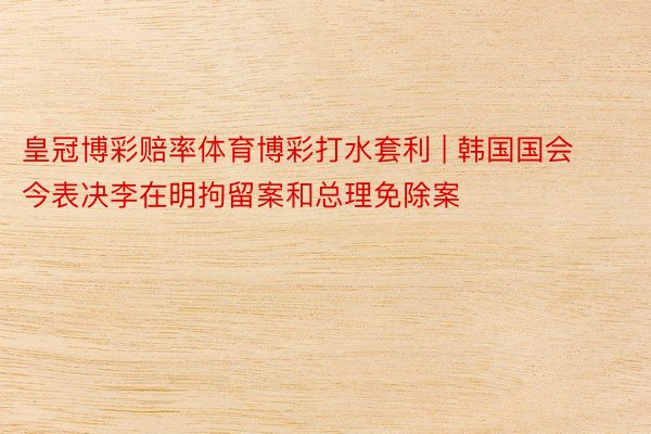 皇冠博彩赔率体育博彩打水套利 | 韩国国会今表决李在明拘留案和总理免除案