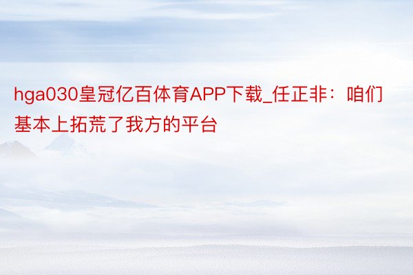 hga030皇冠亿百体育APP下载_任正非：咱们基本上拓荒了我方的平台