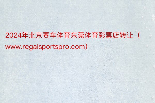 2024年北京赛车体育东莞体育彩票店转让（www.regalsportspro.com）