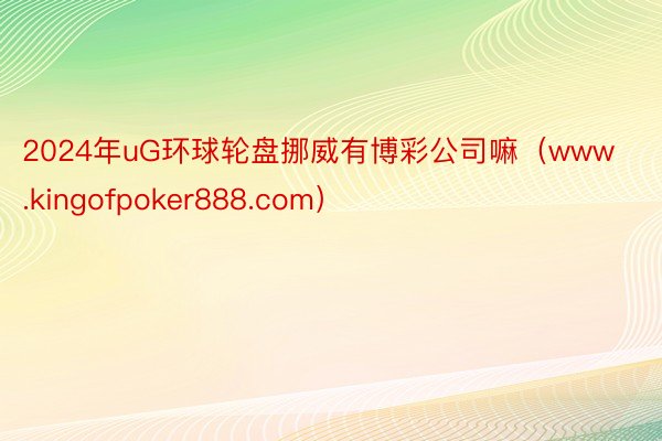 2024年uG环球轮盘挪威有博彩公司嘛（www.kingofpoker888.com）