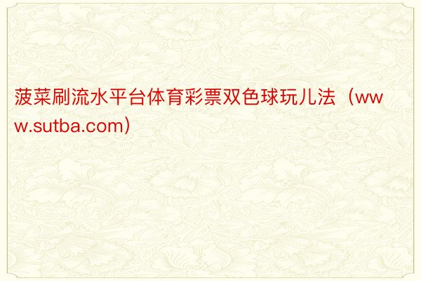 菠菜刷流水平台体育彩票双色球玩儿法（www.sutba.com）