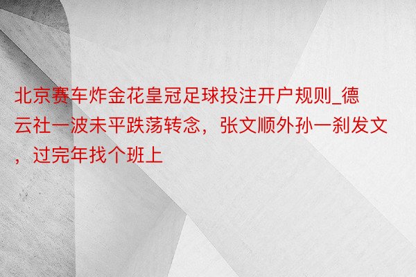 北京赛车炸金花皇冠足球投注开户规则_德云社一波未平跌荡转念，张文顺外孙一刹发文，过完年找个班上