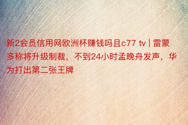 新2会员信用网欧洲杯赚钱吗且c77 tv | 雷蒙多称将升级制裁，不到24小时孟晚舟发声，华为打出第二张王牌