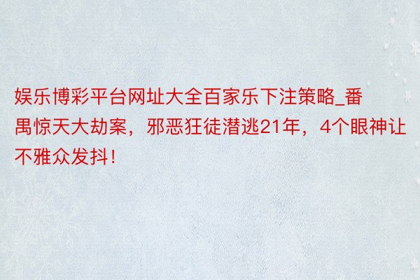 娱乐博彩平台网址大全百家乐下注策略_番禺惊天大劫案，邪恶狂徒潜逃21年，4个眼神让不雅众发抖！