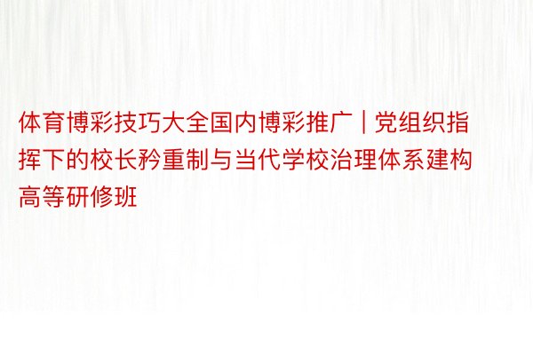 体育博彩技巧大全国内博彩推广 | 党组织指挥下的校长矜重制与当代学校治理体系建构高等研修班