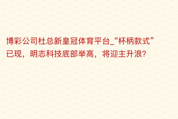 博彩公司杜总新皇冠体育平台_“杯柄款式”已现，明志科技底部举高，将迎主升浪？