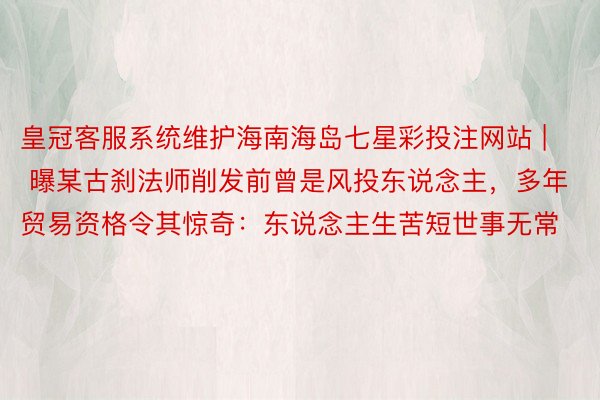 皇冠客服系统维护海南海岛七星彩投注网站 | 曝某古刹法师削发前曾是风投东说念主，多年贸易资格令其惊奇：东说念主生苦短世事无常