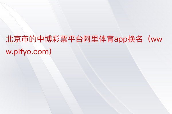 北京市的中博彩票平台阿里体育app换名（www.pifyo.com）