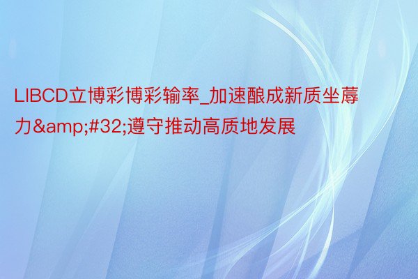 LlBCD立博彩博彩输率_加速酿成新质坐蓐力&#32;遵守推动高质地发展