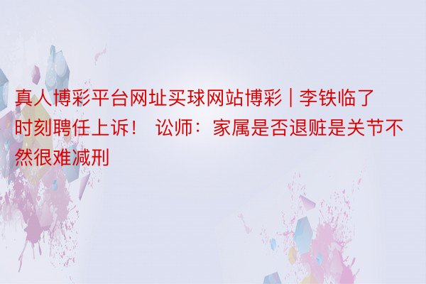真人博彩平台网址买球网站博彩 | 李铁临了时刻聘任上诉！ 讼师：家属是否退赃是关节不然很难减刑