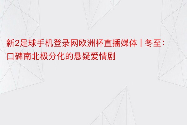 新2足球手机登录网欧洲杯直播媒体 | 冬至：口碑南北极分化的悬疑爱情剧