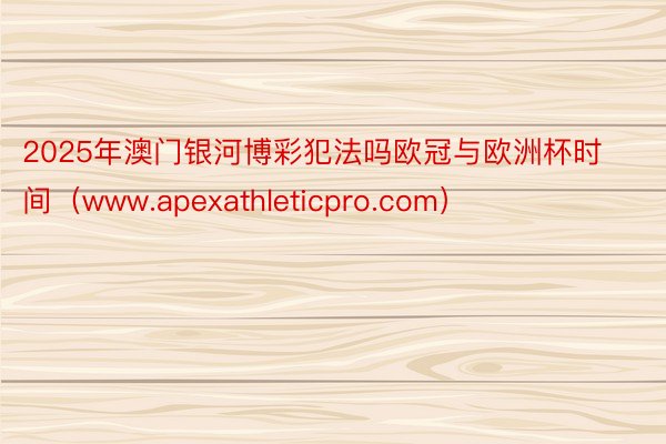 2025年澳门银河博彩犯法吗欧冠与欧洲杯时间（www.apexathleticpro.com）