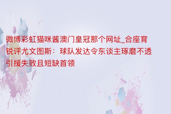 微博彩虹猫咪酱澳门皇冠那个网址_合座育锐评尤文图斯：球队发达令东谈主琢磨不透 引援失败且短缺首领