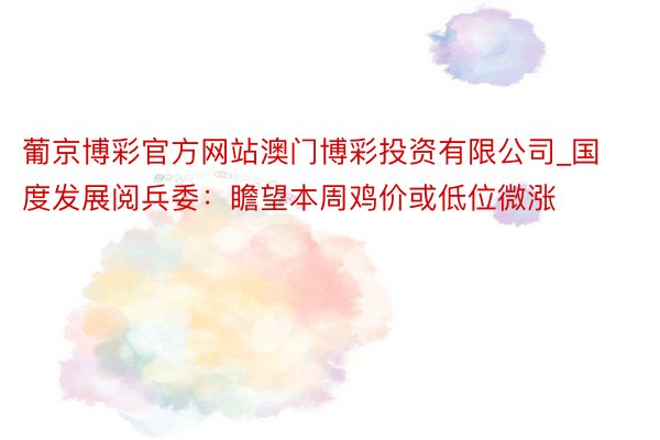 葡京博彩官方网站澳门博彩投资有限公司_国度发展阅兵委：瞻望本周鸡价或低位微涨