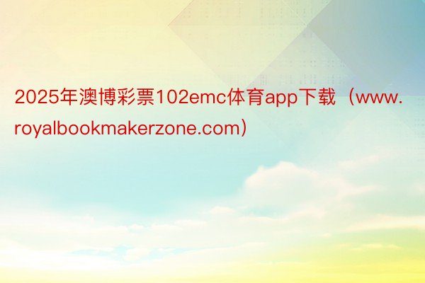 2025年澳博彩票102emc体育app下载（www.royalbookmakerzone.com）