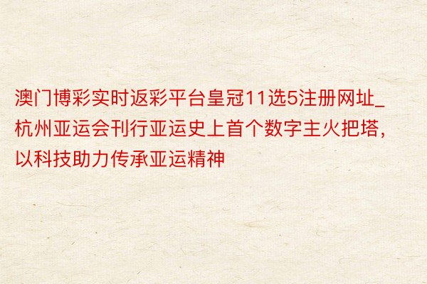 澳门博彩实时返彩平台皇冠11选5注册网址_杭州亚运会刊行亚运史上首个数字主火把塔，以科技助力传承亚运精神