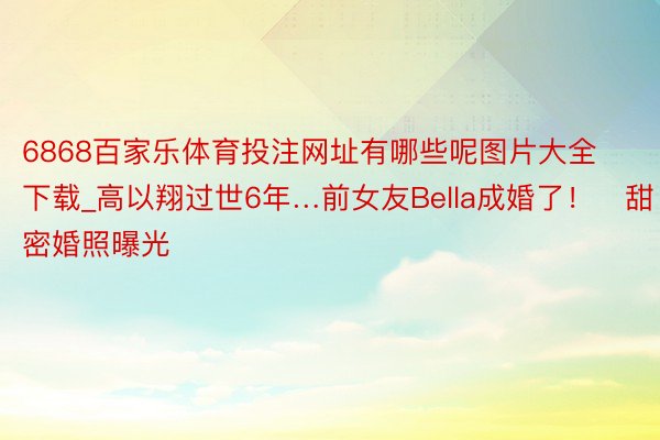 6868百家乐体育投注网址有哪些呢图片大全下载_高以翔过世6年…前女友Bella成婚了！　甜密婚照曝光