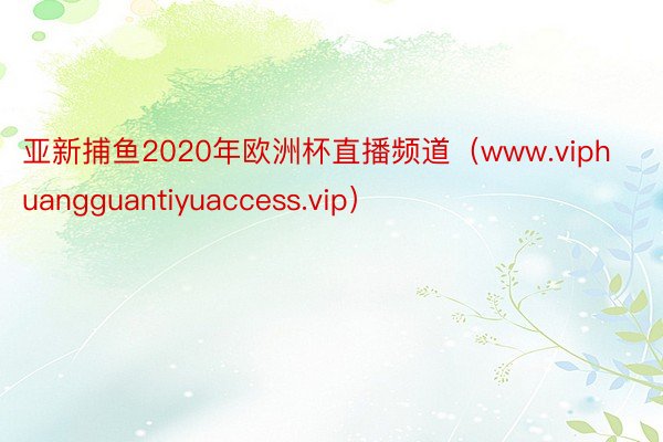 亚新捕鱼2020年欧洲杯直播频道（www.viphuangguantiyuaccess.vip）