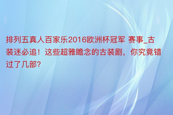 排列五真人百家乐2016欧洲杯冠军 赛事_古装迷必追！这些超雅瞻念的古装剧，你究竟错过了几部？